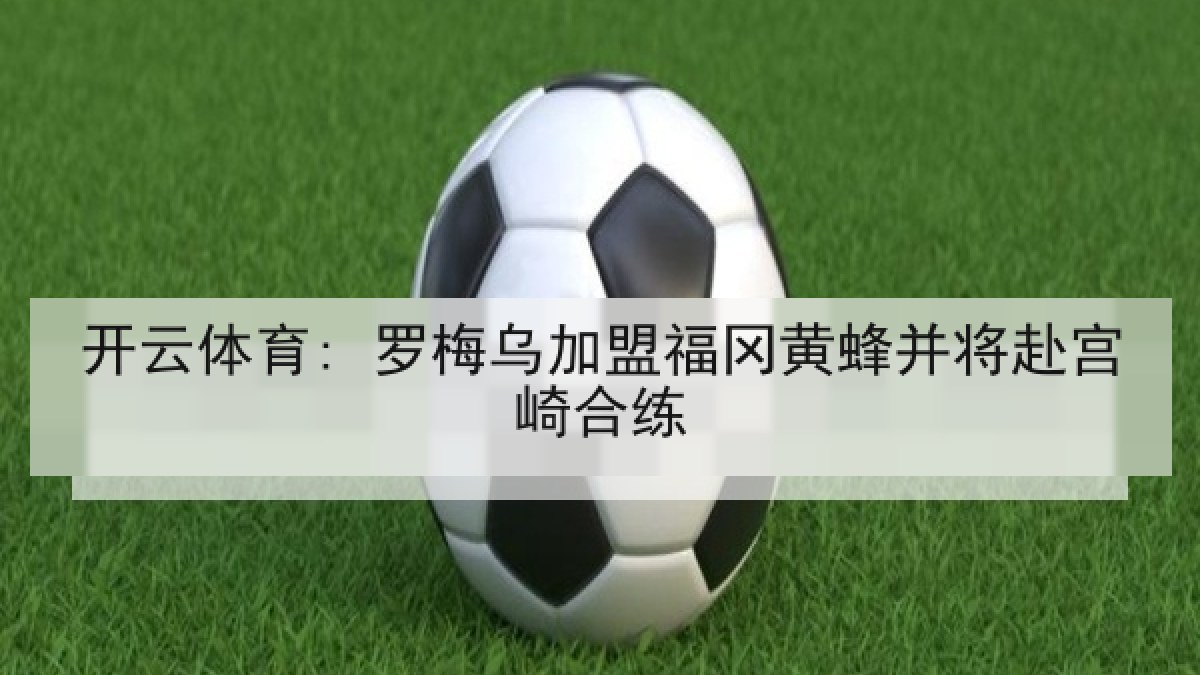 开云体育: 罗梅乌加盟福冈黄蜂并将赴宫崎合练