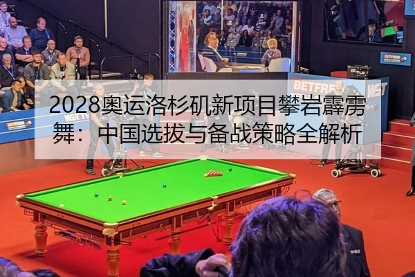 2028奥运洛杉矶新项目攀岩霹雳舞：中国选拔与备战策略全解析