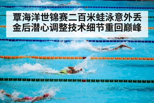 覃海洋世锦赛二百米蛙泳意外丢金后潜心调整技术细节重回巅峰