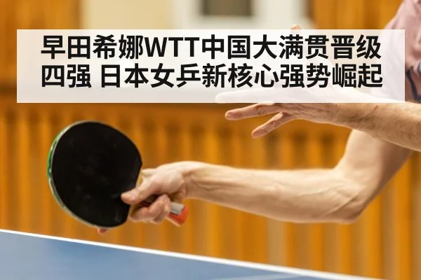 早田希娜WTT中国大满贯晋级四强 日本女乒新核心强势崛起