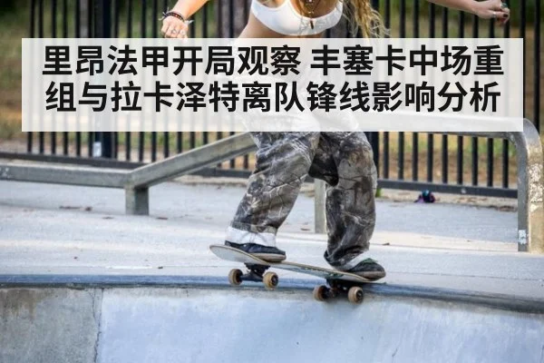 里昂法甲开局观察 丰塞卡中场重组与拉卡泽特离队锋线影响分析
