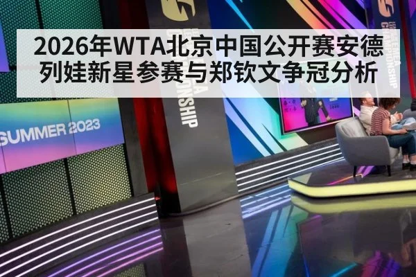 2026年WTA北京中国公开赛安德列娃新星参赛与郑钦文争冠分析